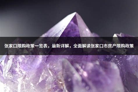 张家口限购政策一览表，最新详解，全面解读张家口市房产限购政策 - 富思房地产