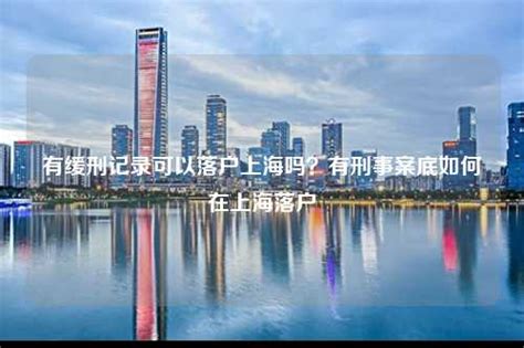 有缓刑记录可以落户上海吗？有刑事案底如何在上海落户-深圳入户直通车