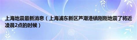 上海地震最新消息（上海浦东新区芦潮港镇刚刚地震了将近凌晨2点的时候）_大学教育网