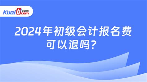 2024年初级会计报名费可以退吗？-会计网