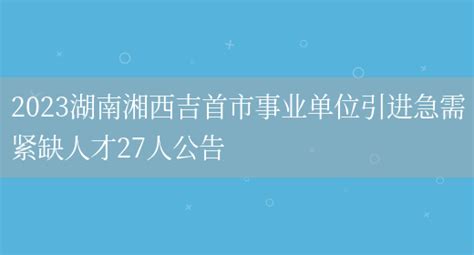 2023湖南湘西吉首市事业单位引进急需紧缺人才27人公告_多才网