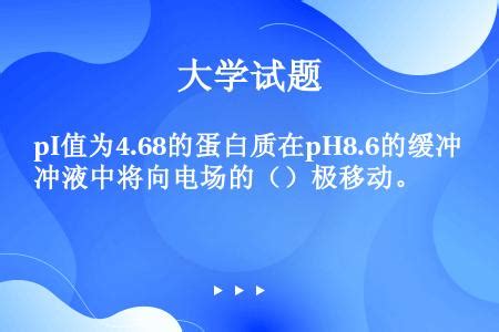 pI值为4.68的蛋白质在pH8.6的缓冲液中将向电场的（）极移动。_题王网