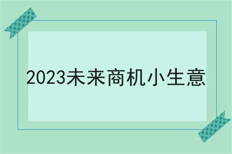2023未来商机小生意（2023未来商机小生意好做吗）-古人云-一个关注华夏国学文化养生的网站