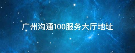 广州沟通100服务大厅地址 - 业百科