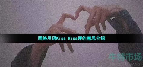 网络用语Kiss Kiss是什么梗-网络用语Kiss Kiss梗的意思介绍-牛特市场