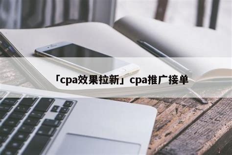 「cpa效果拉新」cpa推广接单 - 首码网