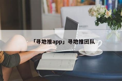 「寻地推app」寻地推团队 - 首码网