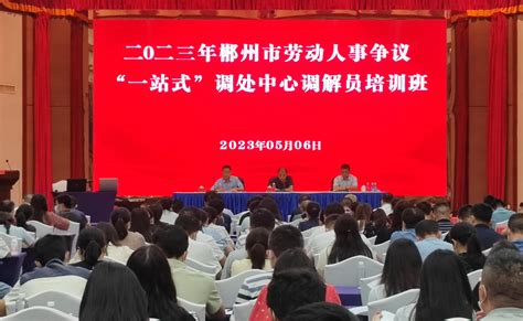 郴州市举行2023年劳动人事争议“一站式”调处中心调解员培训班_湖南民生网