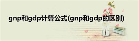 gnp和gdp计算公式(gnp和gdp的区别)_草根科学网