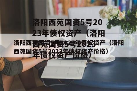 洛阳西苑国资5号2023年债权资产（洛阳西苑国资5号2023年债权资产价格）-城投定融网