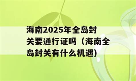 海南2025年全岛封关要通行证吗（海南全岛封关有什么机遇) - 百尺号