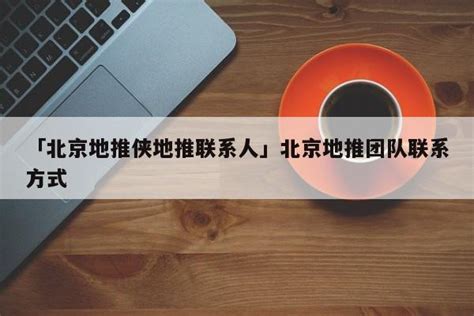 「北京地推侠地推联系人」北京地推团队联系方式 - 首码项目网
