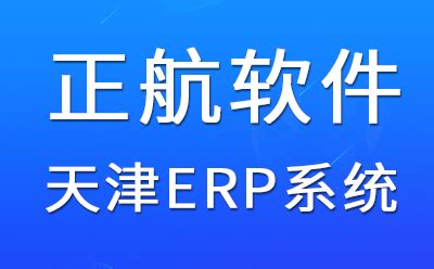 天津ERP系统哪家好用?ERP系统如何选型？ - 正航软件