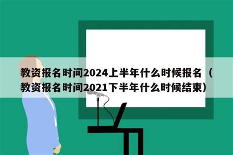 教资报名时间2024上半年什么时候报名（教资报名时间2021下半年什么时候结束） - 教资考试网