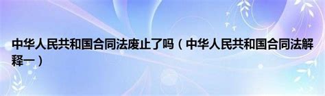 中华人民共和国合同法废止了吗（中华人民共和国合同法解释一）_草根科学网