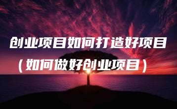 创业项目如何打造好项目（如何做好创业项目） | 流枫网络营销